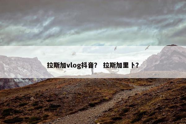 拉斯加vlog抖音？ 拉斯加里卜？
