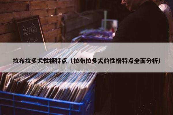 拉布拉多犬性格特点（拉布拉多犬的性格特点全面分析）