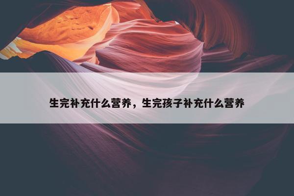 生完补充什么营养，生完孩子补充什么营养