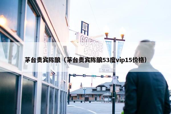 茅台贵宾陈酿（茅台贵宾陈酿53度vip15价格）