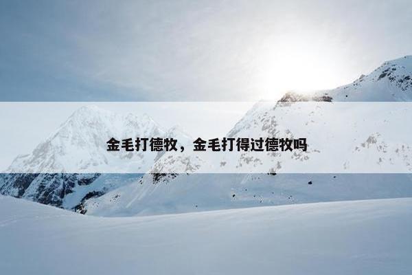金毛打德牧，金毛打得过德牧吗