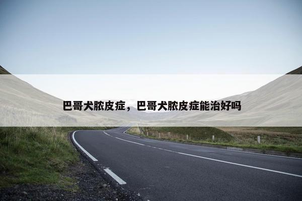 巴哥犬脓皮症，巴哥犬脓皮症能治好吗