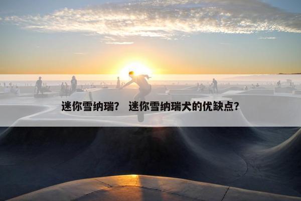 迷你雪纳瑞？ 迷你雪纳瑞犬的优缺点？