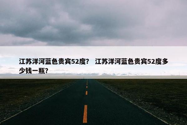 江苏洋河蓝色贵宾52度？ 江苏洋河蓝色贵宾52度多少钱一瓶？