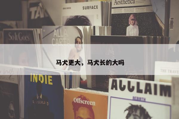 马犬更大，马犬长的大吗