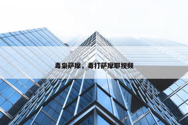 毒枭萨摩，毒打萨摩耶视频