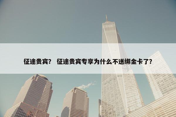 征途贵宾？ 征途贵宾专享为什么不送绑金卡了？