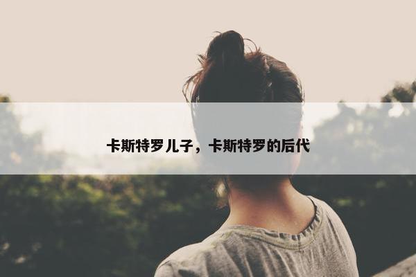 卡斯特罗儿子，卡斯特罗的后代