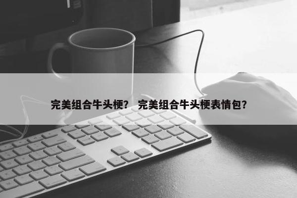 完美组合牛头梗？ 完美组合牛头梗表情包？