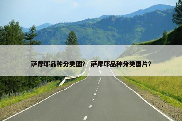 萨摩耶品种分类图？ 萨摩耶品种分类图片？