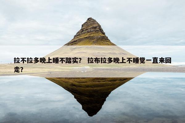 拉不拉多晚上睡不踏实？ 拉布拉多晚上不睡觉一直来回走？