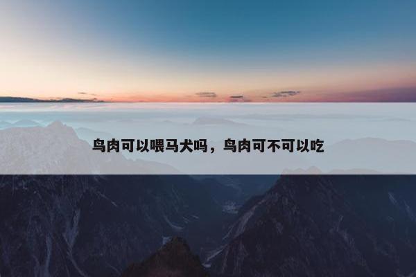 鸟肉可以喂马犬吗，鸟肉可不可以吃