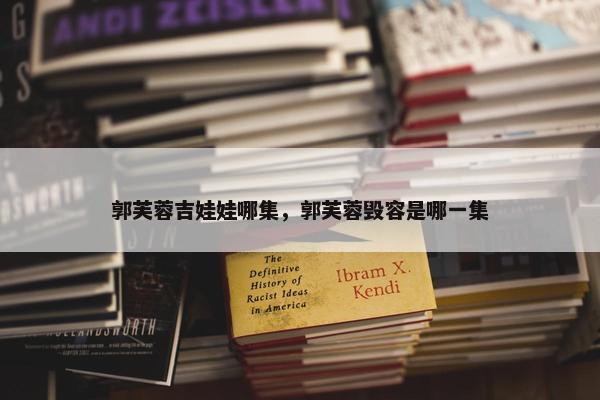 郭芙蓉吉娃娃哪集，郭芙蓉毁容是哪一集