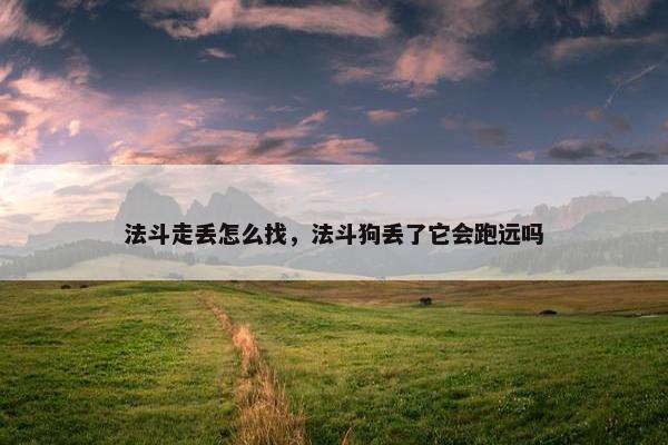 法斗走丢怎么找，法斗狗丢了它会跑远吗
