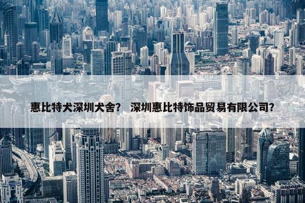 惠比特犬深圳犬舍？ 深圳惠比特饰品贸易有限公司？