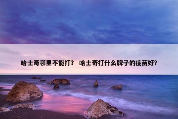 哈士奇哪里不能打？ 哈士奇打什么牌子的疫苗好？