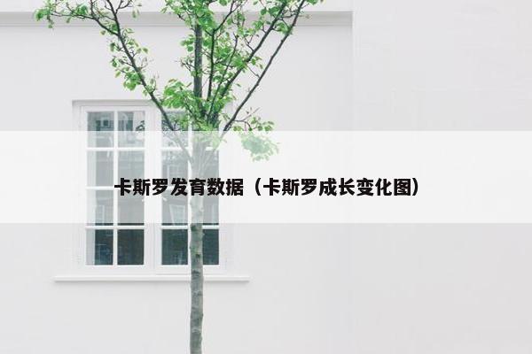 卡斯罗发育数据（卡斯罗成长变化图）