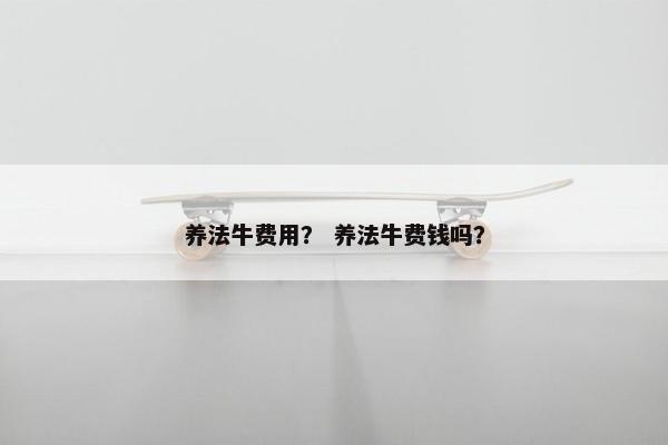 养法牛费用？ 养法牛费钱吗？