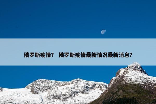 俄罗斯疫情？ 俄罗斯疫情最新情况最新消息？