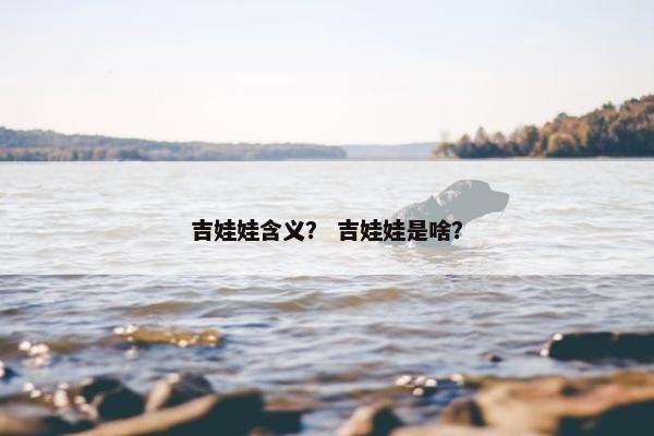 吉娃娃含义？ 吉娃娃是啥？
