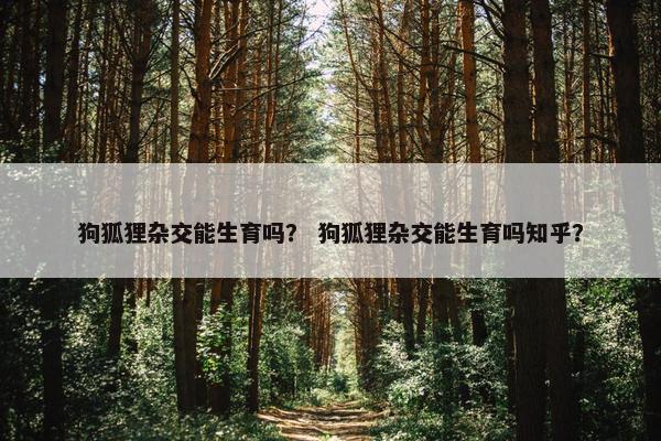 狗狐狸杂交能生育吗？ 狗狐狸杂交能生育吗知乎？
