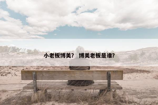 小老板博美？ 博美老板是谁？