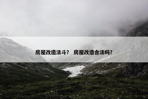房屋改造法斗？ 房屋改造合法吗？