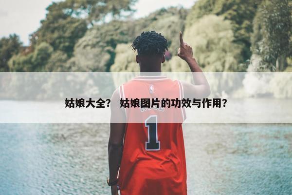 姑娘大全？ 姑娘图片的功效与作用？