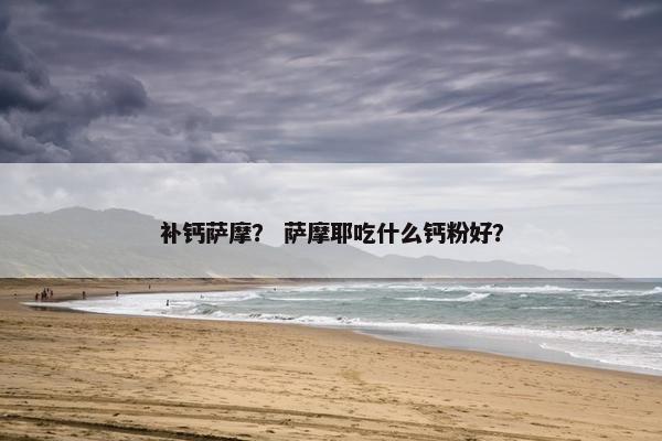 补钙萨摩？ 萨摩耶吃什么钙粉好？