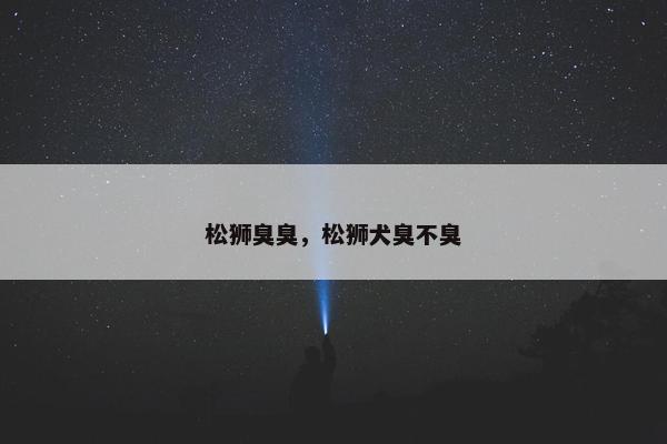 松狮臭臭，松狮犬臭不臭