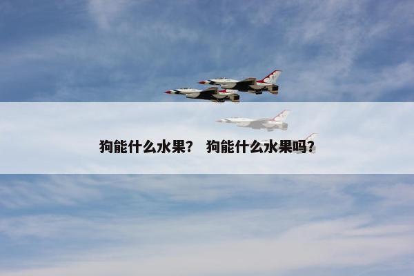 狗能什么水果？ 狗能什么水果吗？