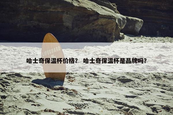 哈士奇保温杯价格？ 哈士奇保温杯是品牌吗？