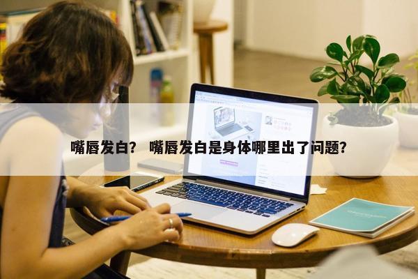 嘴唇发白？ 嘴唇发白是身体哪里出了问题？