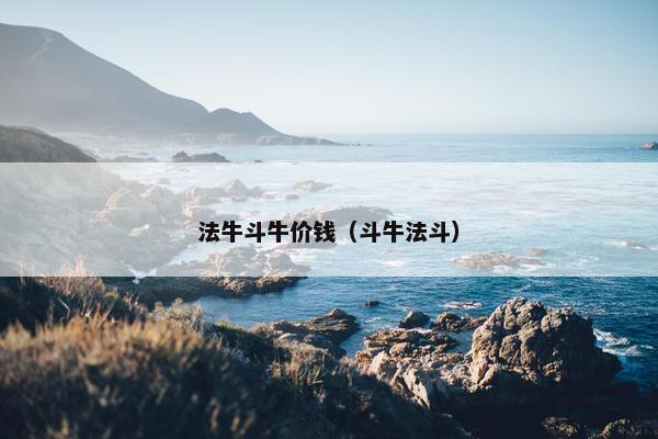 法牛斗牛价钱（斗牛法斗）