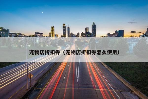 宠物店折扣券（宠物店折扣券怎么使用）
