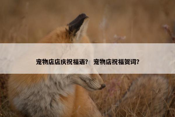 宠物店店庆祝福语？ 宠物店祝福贺词？