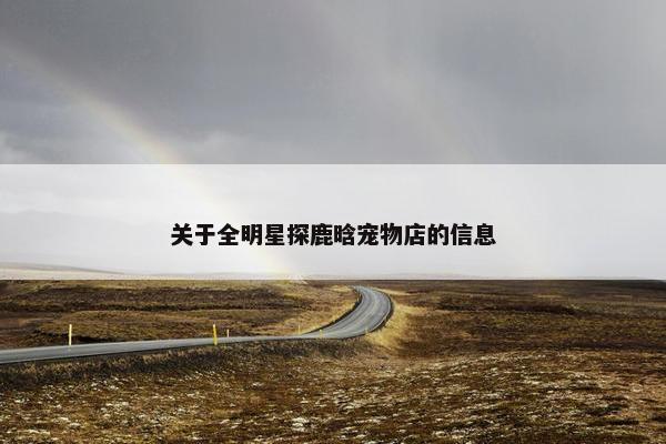 关于全明星探鹿晗宠物店的信息