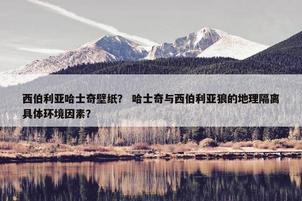 西伯利亚哈士奇壁纸？ 哈士奇与西伯利亚狼的地理隔离具体环境因素？