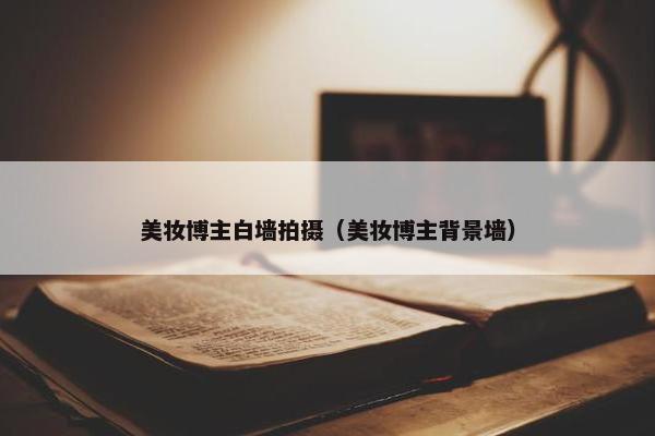 美妆博主白墙拍摄（美妆博主背景墙）