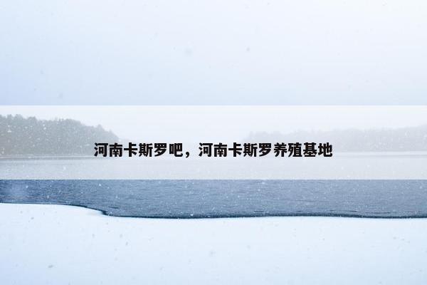 河南卡斯罗吧，河南卡斯罗养殖基地