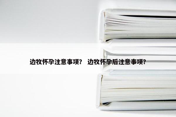 边牧怀孕注意事项？ 边牧怀孕后注意事项？