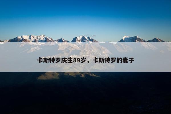 卡斯特罗庆生89岁，卡斯特罗的妻子