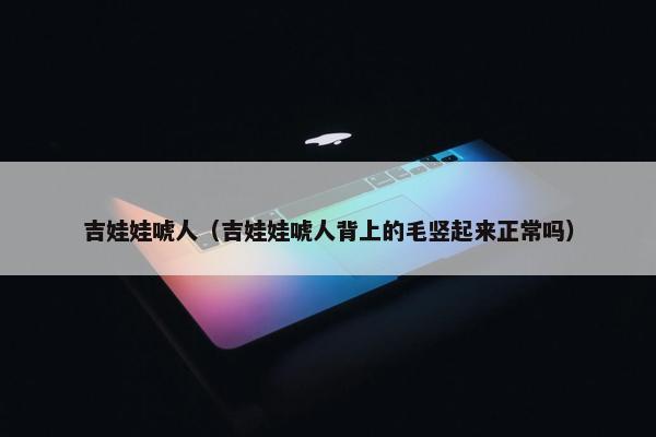 吉娃娃唬人（吉娃娃唬人背上的毛竖起来正常吗）