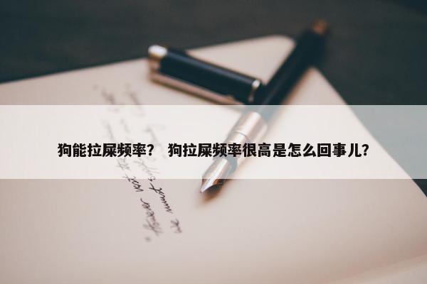 狗能拉屎频率？ 狗拉屎频率很高是怎么回事儿？
