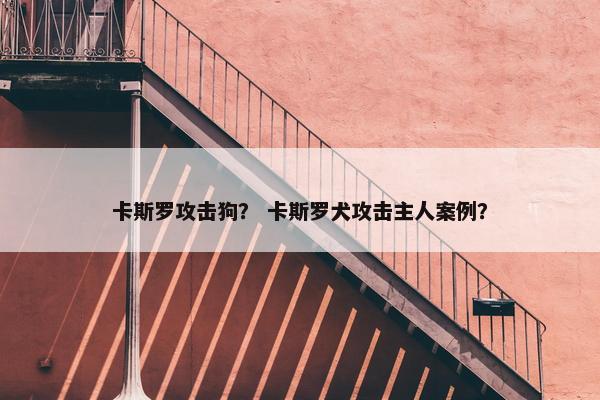 卡斯罗攻击狗？ 卡斯罗犬攻击主人案例？