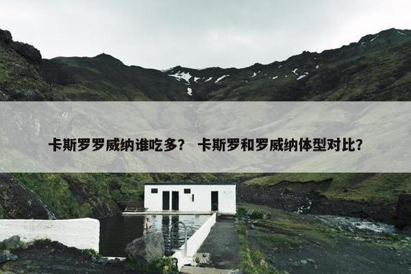 卡斯罗罗威纳谁吃多？ 卡斯罗和罗威纳体型对比？