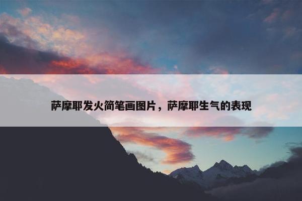 萨摩耶发火简笔画图片，萨摩耶生气的表现