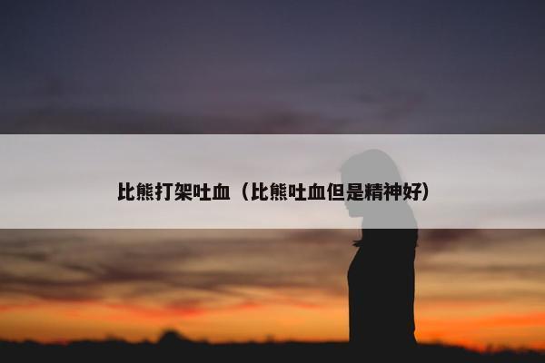 比熊打架吐血（比熊吐血但是精神好）