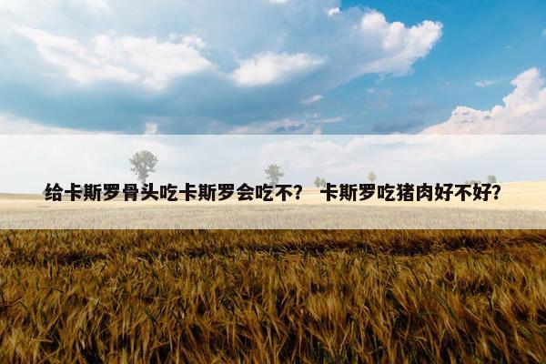 给卡斯罗骨头吃卡斯罗会吃不？ 卡斯罗吃猪肉好不好？