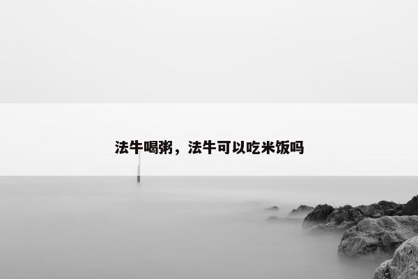 法牛喝粥，法牛可以吃米饭吗